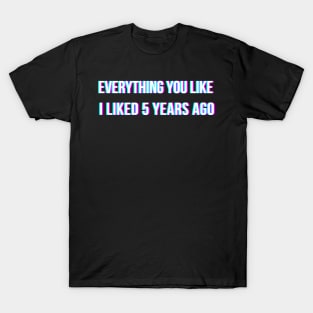 Everything you like, I liked 5 years ago T-Shirt